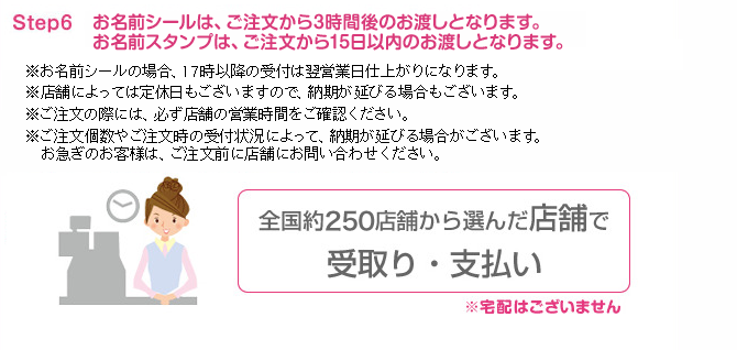 Step6 お名前シールは、ご注文から3時間後のお渡しとなります。お名前スタンプは、ご注文から15日以内のお渡しとなります。